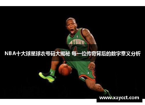 NBA十大球星球衣号码大揭秘 每一位传奇背后的数字意义分析